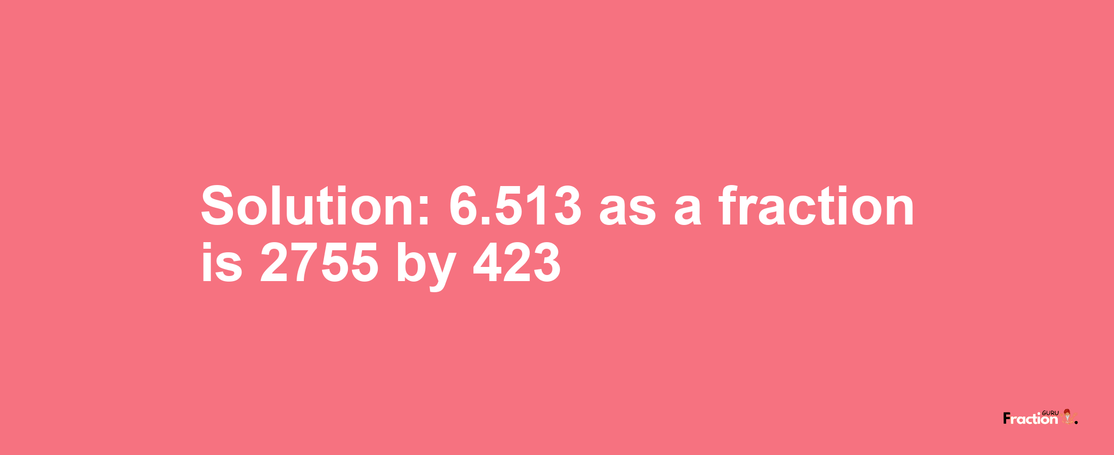 Solution:6.513 as a fraction is 2755/423